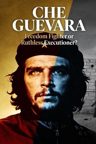 Che Guevara: Freedom Fighter or Ruthless Executioner?