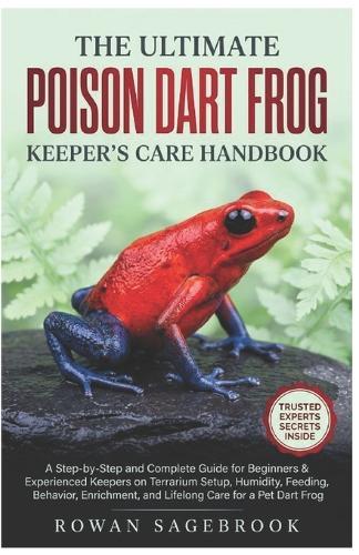 The Ultimate Poison Dart Frog Keeper's Care Handbook: A Step-By-Step Guide for Beginners & Experienced Keepers on Terrarium Setup, Humidity, Feeding, Behavior, Enrichment, and Lifelong Care for A Pet Dart Frog