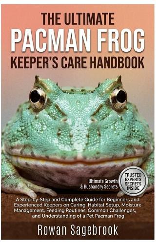 The Ultimate Pacman Frog Keeper's Care Handbook: A Step-By-Step Guide for Beginners and Experienced Keepers on Caring, Habitat Setup, Moisture Management, Feeding Routines, Common Challenges, and Understanding of A Pet Pacman Frog