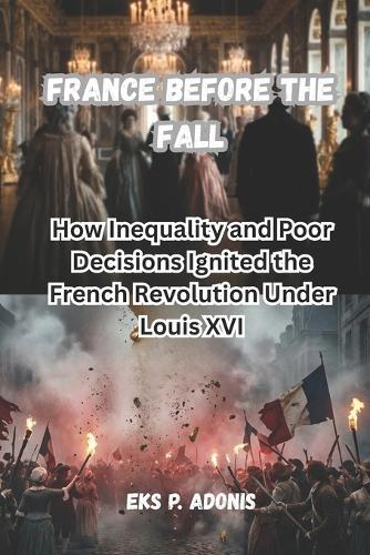 France Before the Fall: How Inequality and Poor Decisions Ignited the French Revolution Under Louis XVI