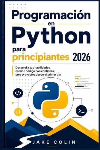 Programación en Python para principiantes 2026: Desarrolla tus habilidades, escribe código con confianza, crea proyectos desde el primer día