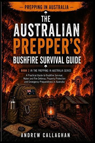 The Australian Prepper's Bush Fire Survival Guide: How to Prepare, Protect, and Survive Bush fires in Australia - From awareness to evacuation and Recovery