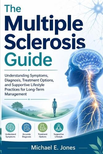 The Multiple Sclerosis Guide: Understanding Symptoms, Diagnosis, Treatment Options, and Supportive Lifestyle Practices for Long-Term Management