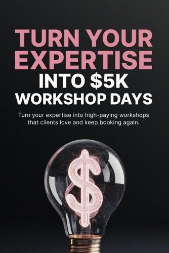 Turn Your Expertise Into $5K Workshop Days: Create, Price, and Sell High-Value Workshops Without a Large Audience or Complex Funnels