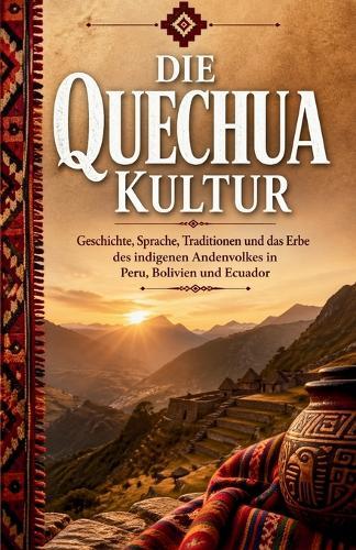 Die Quechua Kultur: Geschichte, Sprache, Traditionen und das Erbe des indigenen Andenvolkes in Peru, Bolivien und Ecuador