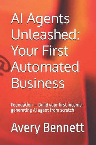 AI Agents Unleashed: Your First Automated Business: Foundation - Build your first income-generating AI agent from scratch