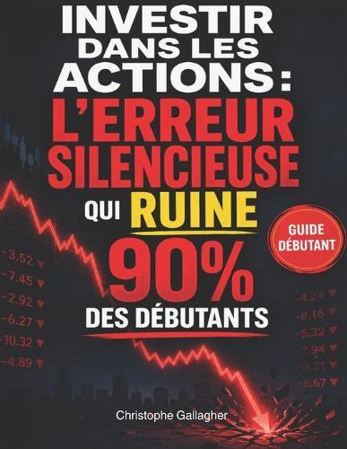 Investir dans les actions: l'erreur silencieuse qui ruine 90% des débutants: Une méthode simple pour débuter en bourse, éviter les pièges, protéger votre capital et construire des revenus
