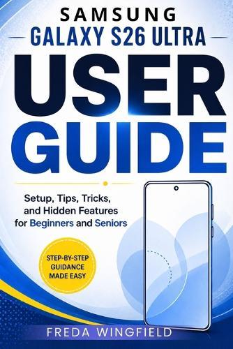 Samsung Galaxy S26 Ultra User Guide: Setup, Tips, Tricks, and Hidden Features for Beginners and Seniors