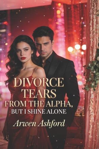 Divorce Tears from the Alpha, But I Shine Alone: From a Rejected Luna to an Unstoppable Alpha-A Story of Power, Betrayal, and Rising Beyond Love