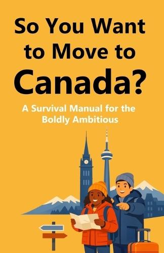 So You Want to Move to Canada?: A Survival Manual for the Boldly Ambitious