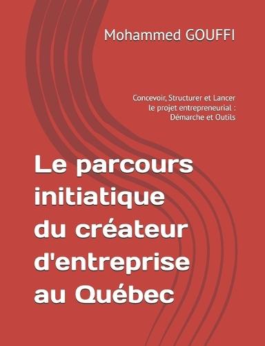 Le parcours initiatique du créateur d'entreprise au Québec: Concevoir, Structurer et Lancer le projet entrepreneurial: Démarche et Outils