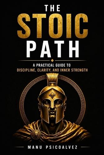 The Stoic Path: A Practical Guide to Discipline, Clarity, and Inner Strength
