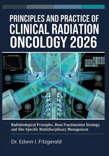Principles and Practice of Clinical Radiation Oncology 2026: Radiobiological Principles, Dose Fractionation Strategy, and Site-Specific Multidisciplinary Management