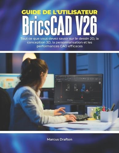 Guide de l'utilisateur BricsCAD V26: Tout ce que vous devez savoir sur le dessin 2D, la conception 3D, la personnalisation et les performances CAO efficaces