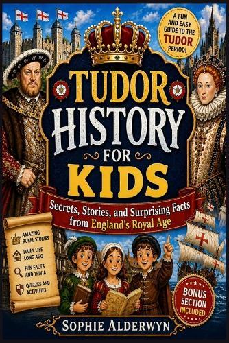 Tudor History for Kids: Secrets, Stories, and Surprising Facts from England's Royal Age