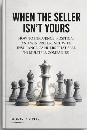 When the Salesperson Is Not Yours: How to Influence, Position, and Win Preference from Insurance Producers Who Sell for Multiple Companies
