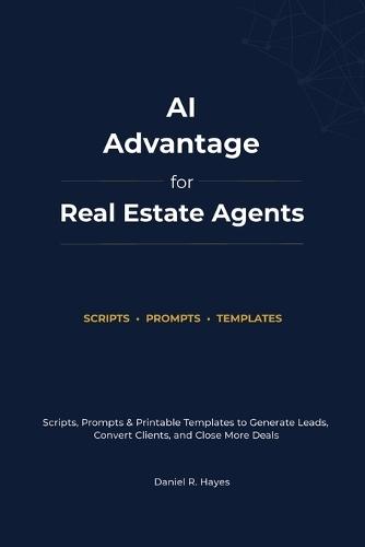 AI Advantage For Real Estate Agents: Scripts, Prompts & Printable Templates to Generate Leads, Convert Clients, and Close More Deals