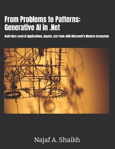 From Problems to Patterns: Generative AI in .Net: Build Next-Level AI Applications, Agents, and Tools with Microsoft's Modern Ecosystem