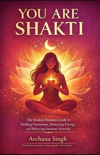 You Are Shakti: The Modern Woman's Guide to Healing Hormones, Restoring energy and Balancing Emotions Naturally