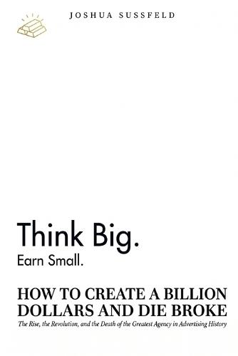 How to Create a Billion Dollars and Die Broke: The Rise, the Revolution, and the Death of the Greatest Agency in Advertising History