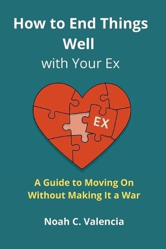 How to End Things Well With Your Ex: A Guide to Moving On Without Making It a War