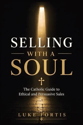 Selling with a Soul: The Catholic Guide to Ethical and Persuasive Sales
