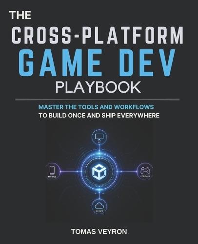 The Cross-Platform Game Dev Playbook: Master the Tools and Workflows to Build Once and Ship Everywhere