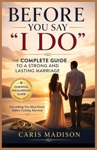 Before You Say ""I Do"": The Complete Guide to a Strong and Lasting Marriage