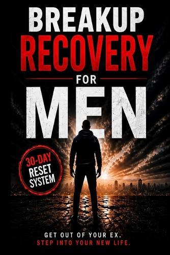 Breakup Recovery for Men: A 30-Day No Contact System to Stop Thinking About Your Ex, Rebuild Your Confidence, and Take Back Control of Your Life