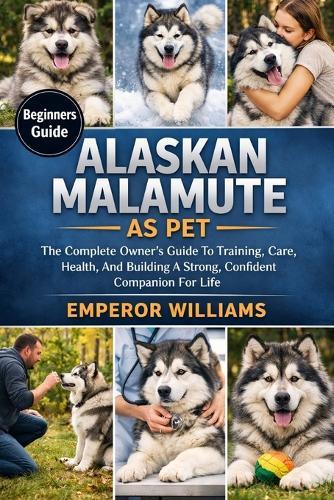 Alaskan Malamute as Pet: The Complete Owner's Guide To Training, Care, Health, And Building A Strong, Confident Companion For Life
