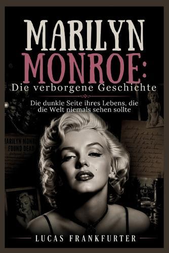 Marilyn Monroe: Die verborgene Geschichte: Die dunkle Seite ihres Lebens, die die Welt niemals sehen sollte