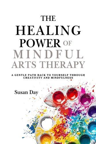 The Healing Power of Mindful Arts Therapy: A Gentle Path Back to Yourself Through Creativity and Mindfulness