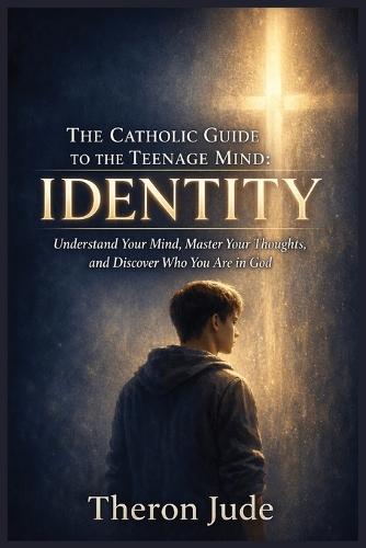 The Catholic Guide To The Teenage Mind: Identity: Understand Your Mind, Master Your Thoughts, and Discover Who You Are in God