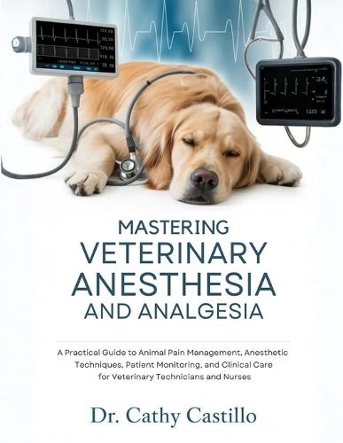 Mastering Veterinary Anesthesia and Analgesia: A Practical Guide to Animal Pain Management, Anesthetic Techniques, Patient Monitoring, and Clinical Care for Veterinary Technicians and Nurses