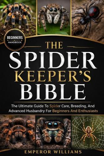 The Spider Keeper's Bible: The Ultimate Guide To Spider Care, Breeding, And Advanced Husbandry For Beginners And Enthusiasts