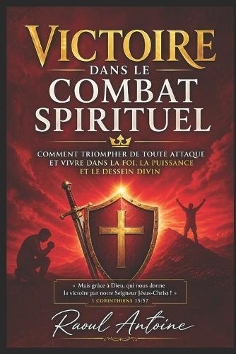 Victoire Dans Le Combat Spirituel: Comment Triompher de Toute Attaque Et Vivre Dans La Foi, La Puissance Et Le Dessein Divin