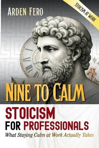 Nine to Calm - Stoicism for Professionals: What Staying Calm at Work Actually Takes (Stoicism at Work)
