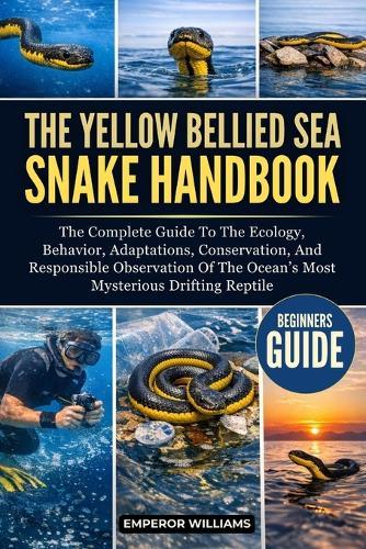 The Yellow Bellied Sea Snake Handbook: The Complete Guide To The Ecology, Behavior, Adaptations, Conservation, And Responsible Observation Of The Ocean's Most Mysterious Drifting Reptile