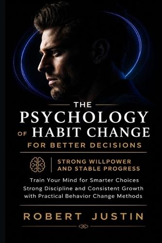 The Psychology of Habit Change for Better Decisions Strong Willpower and Stable Progress: Train Your Mind for Smarter Choices Strong Discipline and Consistent Growth with Practical Behavior