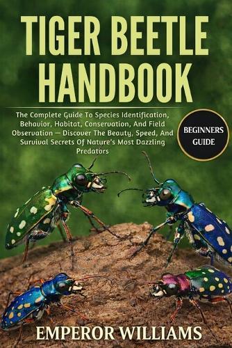 Tiger Beetle Handbook: The Complete Guide To Species Identification, Behavior, Habitat, Conservation, And Field Observation - Discover The Beauty, Speed, And Survival Secrets Of Nature's Most Dazzling Predators