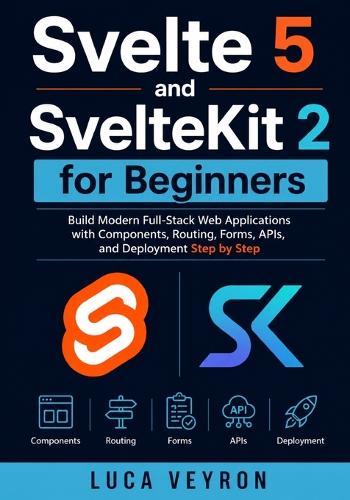 Svelte 5 and SvelteKit 2 for Beginners: Build Modern Full-Stack Web Applications with Components, Routing, Forms, APIs, and Deployment Step by Step