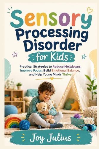 Sensory Processing Disorder for Kids: Practical Strategies to Reduce Meltdowns, Improve Focus, Build Emotional Balance, and Help Young Minds Thrive