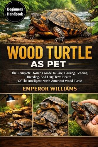 Wood Turtle as Pet: The Complete Owner's Guide To Care, Housing, Feeding, Breeding, And Long-Term Health Of The Intelligent North American Wood Turtle