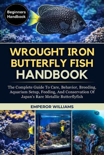 Wrought Lron Butterflyfish Handbook: The Complete Guide To Care, Behavior, Breeding, Aquarium Setup, Feeding, And Conservation Of Japan's Rare Metallic Butterflyfish