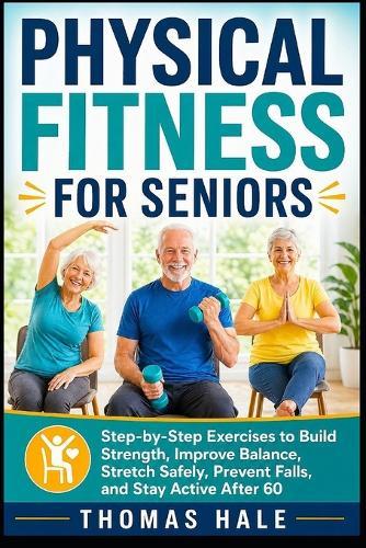 Physical Fitness for Seniors: Step-by-Step Exercises to Build Strength, Improve Balance, Stretch Safely, Prevent Falls, and Stay Active After 60