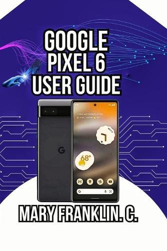 Google Pixel 6 User Guide: Discover Professional Photography Secrets, and Harness Artificial Intelligence