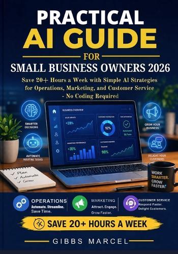 Practical AI Guide for Small Business Owners 2026: Save 20+ Hours a Week with Simple AI Strategies for Operations, Marketing, and Customer Service - No Coding Required