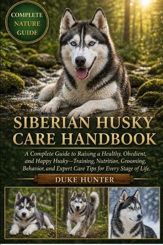 Siberian Husky Care Handbook: A Complete Guide to Raising a Healthy, Obedient, and Happy Husky-Training, Nutrition, Grooming, Behavior, and Expert Care Tips for Every Stage of Life.