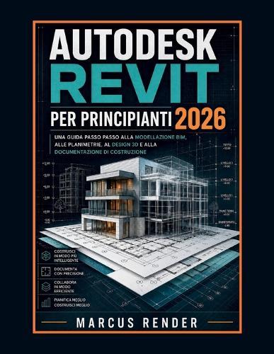 Autodesk Revit per Principianti 2026: Una Guida Passo Passo alla Modellazione BIM, alle Planimetrie, al Design 3D e alla Documentazione di Costruzione