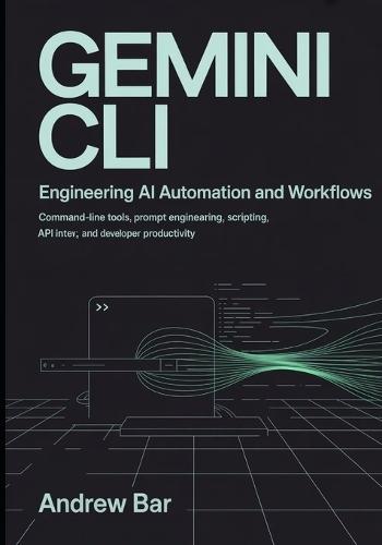 Engineering Gemini CLI for AI Automation and Workflows: Command-Line Tools, Prompt Engineering, Scripting, API Integration, and Developer Productivity